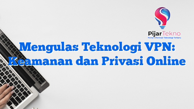 Mengulas Teknologi VPN: Keamanan dan Privasi Online