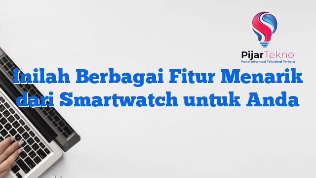 Inilah Berbagai Fitur Menarik dari Smartwatch untuk Anda