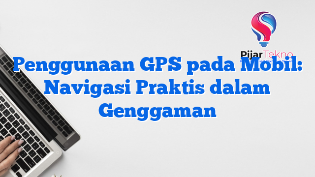 Penggunaan GPS pada Mobil: Navigasi Praktis dalam Genggaman