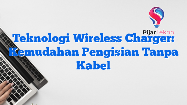Teknologi Wireless Charger: Kemudahan Pengisian Tanpa Kabel