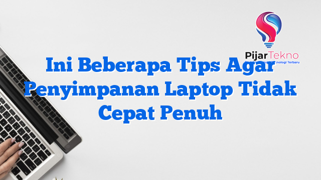 Ini Beberapa Tips Agar Penyimpanan Laptop Tidak Cepat Penuh